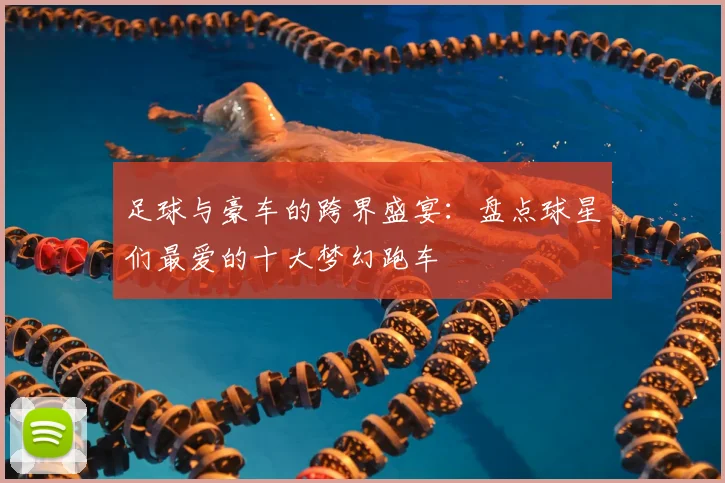 足球与豪车的跨界盛宴:盘点球星们最爱的十大梦幻跑车