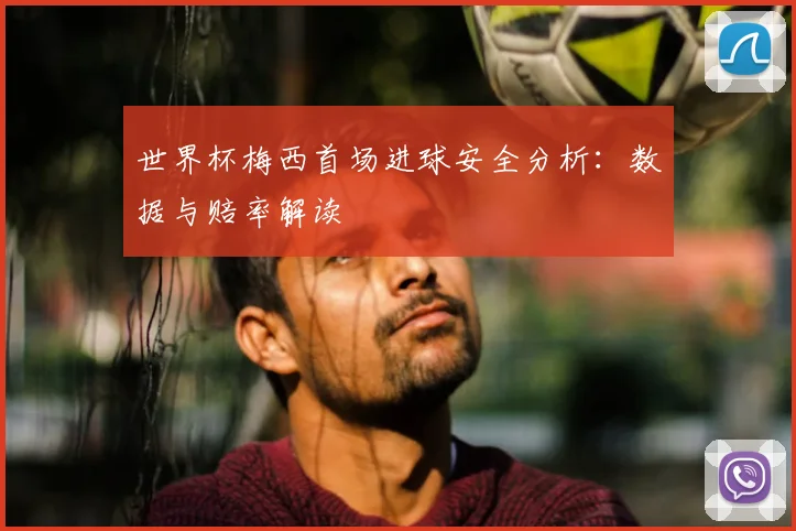 世界杯梅西首场进球安全分析:数据与赔率解读