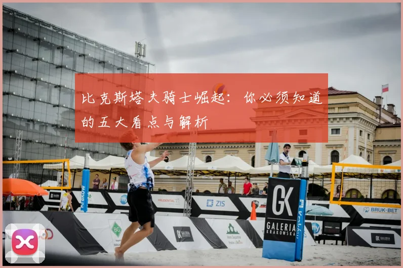 比克斯塔夫骑士崛起：你必须知道的五大看点与解析