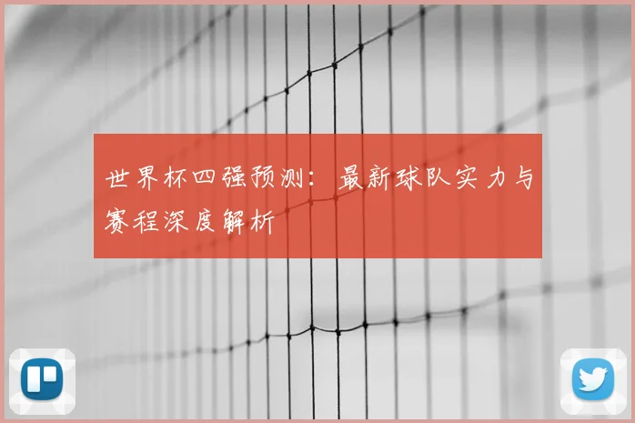 世界杯四强预测:最新球队实力与赛程深度解析