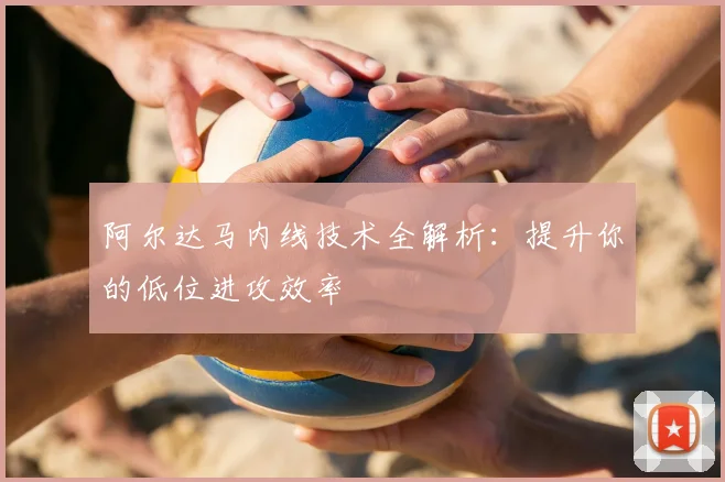 阿尔达马内线技术全解析：提升你的低位进攻效率