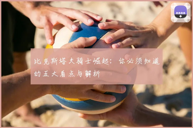 比克斯塔夫骑士崛起:你必须知道的五大看点与解析
