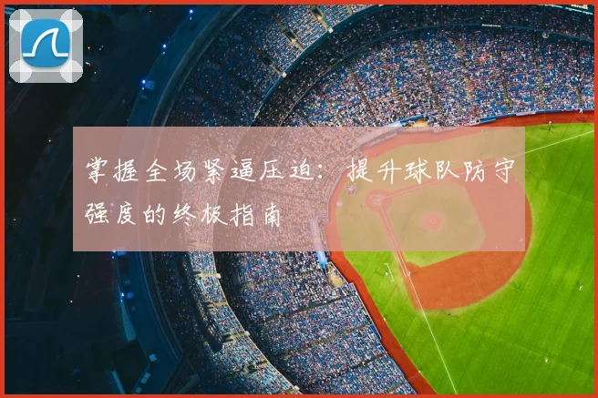 掌握全场紧逼压迫：提升球队防守强度的终极指南