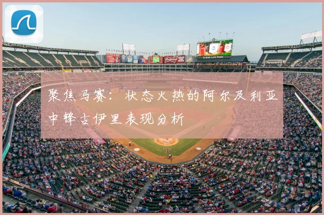 聚焦马赛：状态火热的阿尔及利亚中锋古伊里表现分析