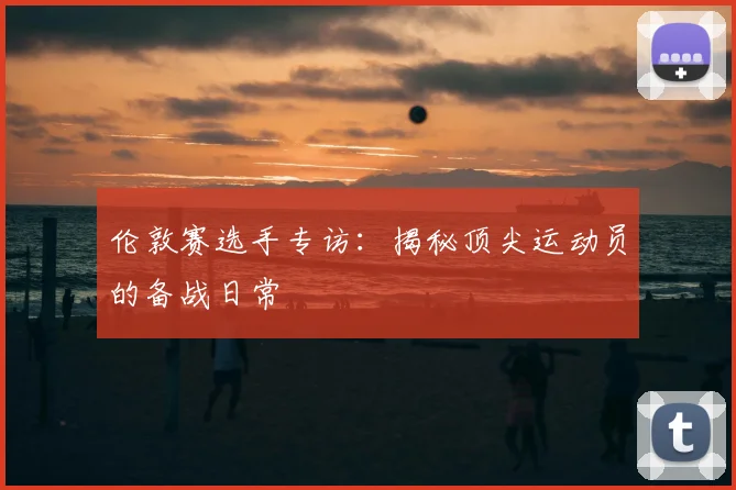伦敦赛选手专访:揭秘顶尖运动员的备战日常