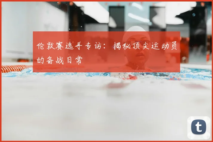 伦敦赛选手专访：揭秘顶尖运动员的备战日常