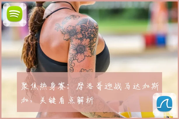 聚焦热身赛:摩洛哥迎战马达加斯加,关键看点解析