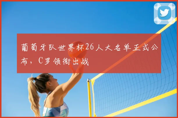 葡萄牙队世界杯26人大名单正式公布，C罗领衔出战