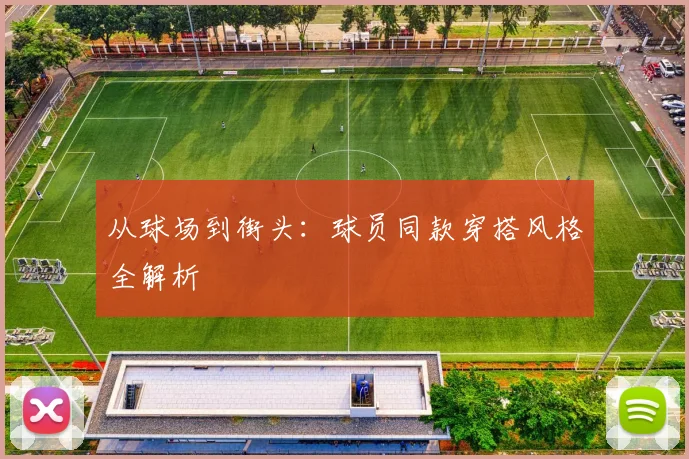 从球场到街头:球员同款穿搭风格全解析