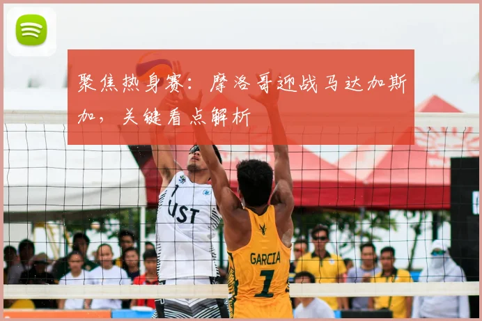 聚焦热身赛：摩洛哥迎战马达加斯加，关键看点解析