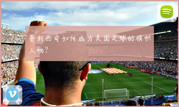 普利西奇如何成为美国足球的旗帜人物？